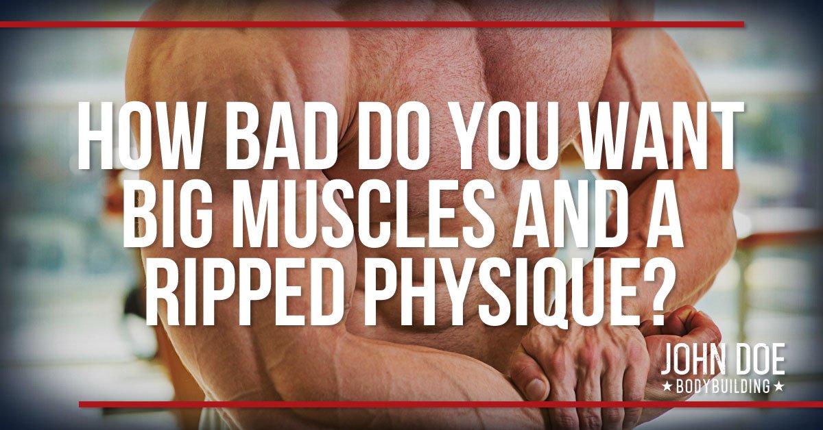 How Bad Do You Want Big Muscles And A Ripped Physique?