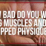 How Bad Do You Want Big Muscles And A Ripped Physique?