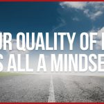 Your Quality Of Life Is All A Mindset